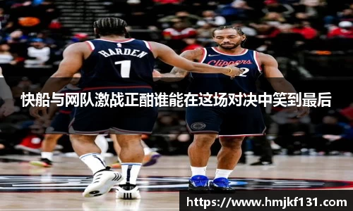 快船与网队激战正酣谁能在这场对决中笑到最后
