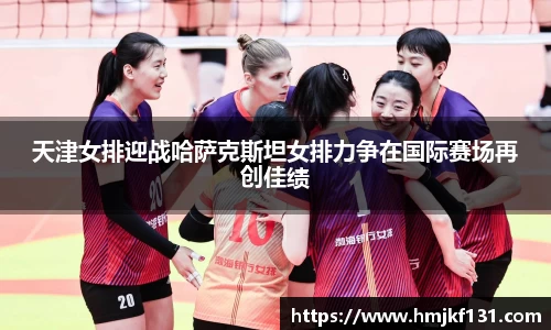 天津女排迎战哈萨克斯坦女排力争在国际赛场再创佳绩